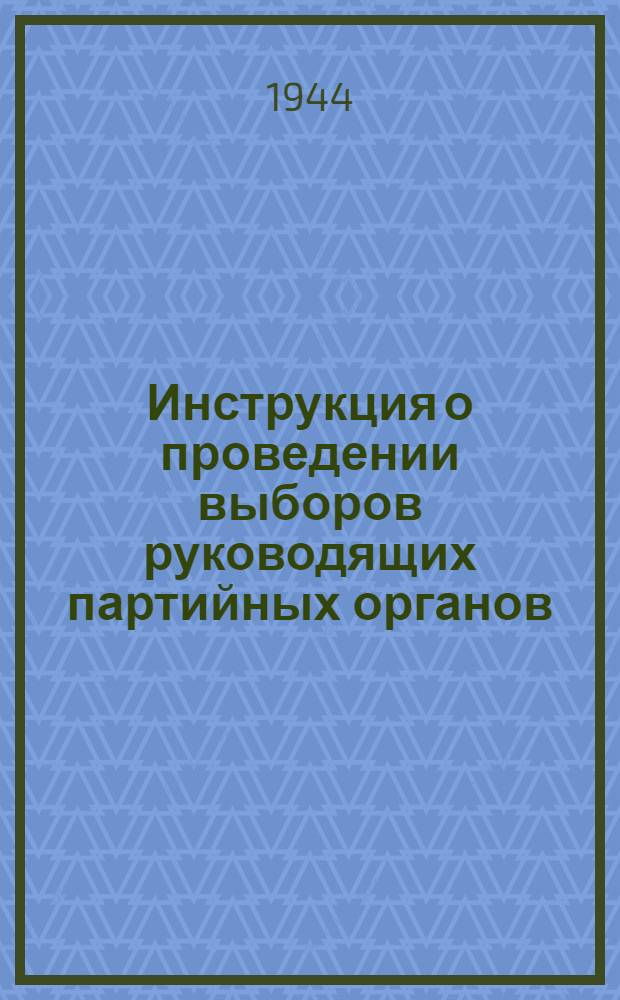 Инструкция о проведении выборов руководящих партийных органов : (Утв. ЦК ВКП(б) 3-го апр. 1941 г.)