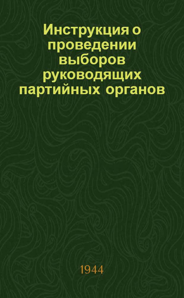 Инструкция о проведении выборов руководящих партийных органов : (Утв. ЦК ВКП(б) 3-го апр. 1941 г.)