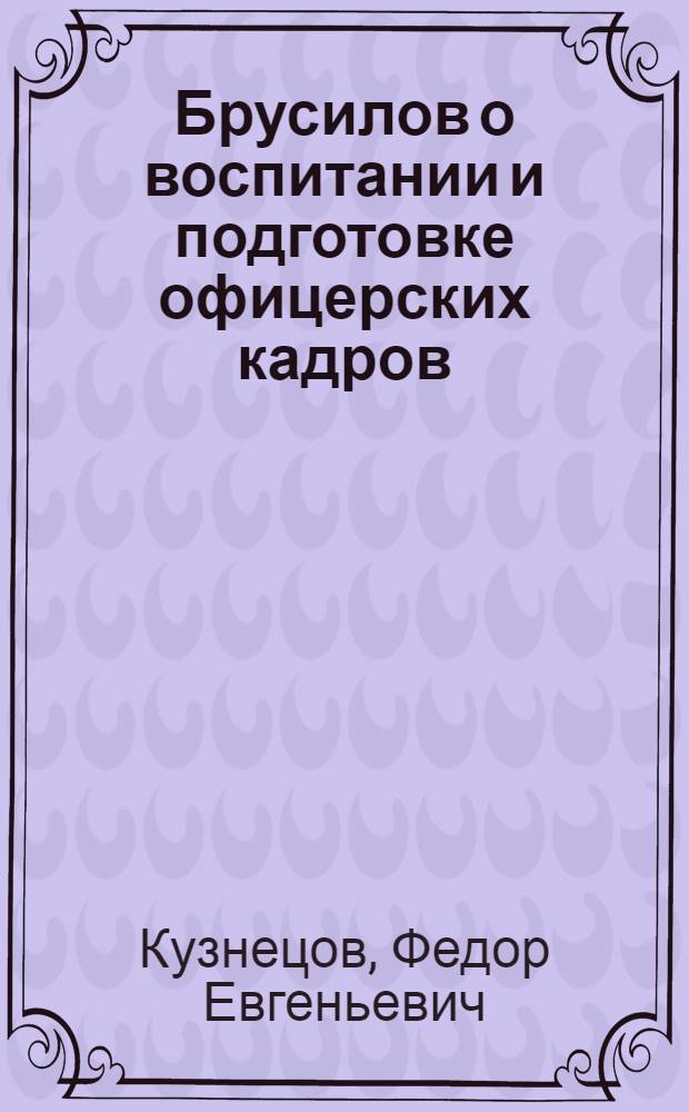 Брусилов о воспитании и подготовке офицерских кадров : (По мат-лам Центр. воен.-ист. архива)