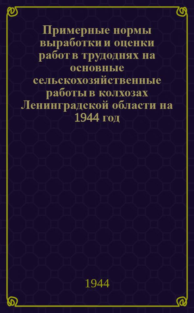 Примерные нормы выработки и оценки работ в трудоднях на основные сельскохозяйственные работы в колхозах Ленинградской области на 1944 год.
