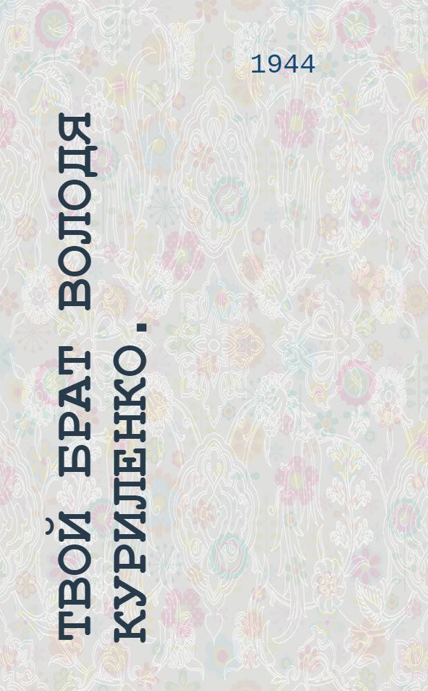 Твой брат Володя Куриленко. (Венок герою) : Очерк о Герое Советского Союза, партизане-комсомольце