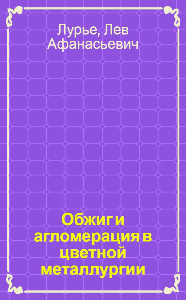 Обжиг и агломерация в цветной металлургии : (Цинк, свинец, медь)