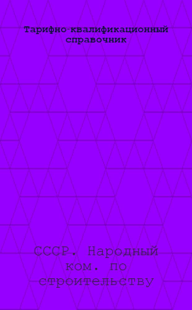 Тарифно-квалификационный справочник : Для рабочих строит. пром-сти системы Наркомстроя : Утв. приказом нар. комиссара по строит-ву № 177 от 13-го апр. 1944 г