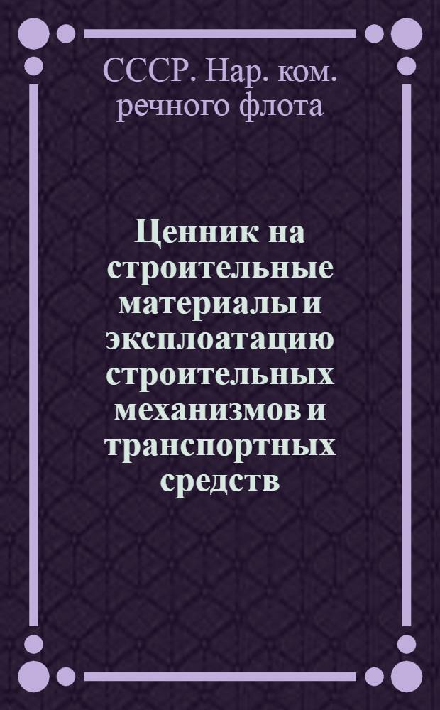 Ценник на строительные материалы и эксплоатацию строительных механизмов и транспортных средств : Прил. к Временному прейскуранту порайон. расценок на строит. работы Наркомречфлота