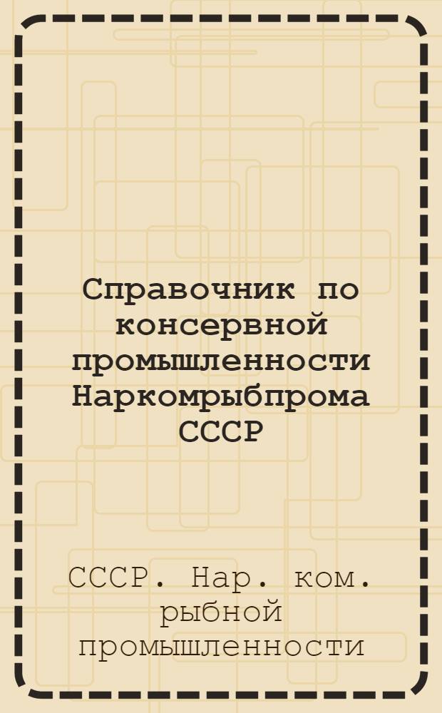 Справочник по консервной промышленности Наркомрыбпрома СССР : Технол. инструкции, рецептуры, нормы расхода сырья и мат-лов, нормы отходов и потерь, ГОСТ, ОСТ, ВТУ, правила складского хранения и тех.-хим. контроль