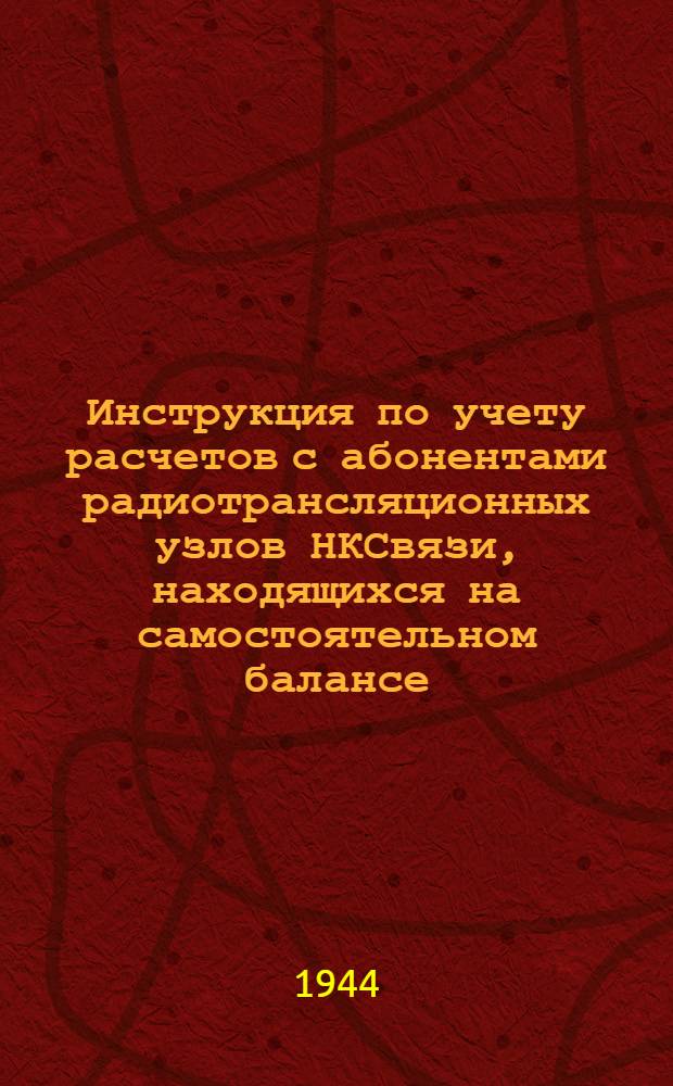 Инструкция по учету расчетов с абонентами радиотрансляционных узлов НКСвязи, находящихся на самостоятельном балансе : Утв. 15-го июля 1944 г.