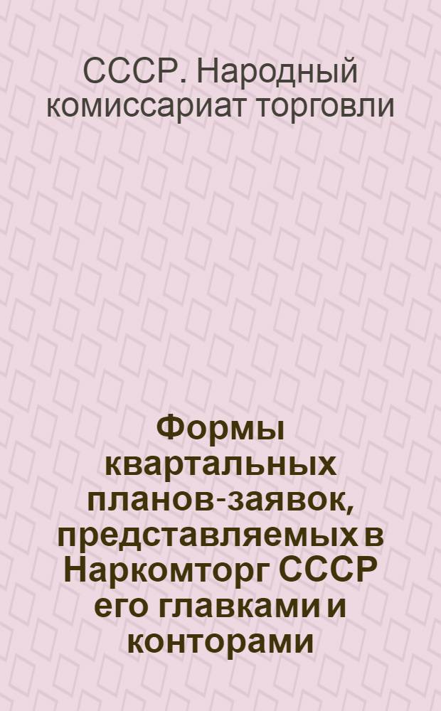 Формы квартальных планов-заявок, представляемых в Наркомторг СССР его главками и конторами, союзными центрами торгсистем и наркомторгами союзных республик