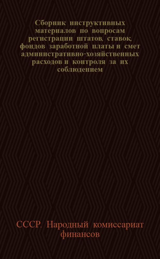 Сборник инструктивных материалов по вопросам регистрации штатов, ставок, фондов заработной платы и смет административно-хозяйственных расходов и контроля за их соблюдением : (По состоянию на 1 мая 1944 года)