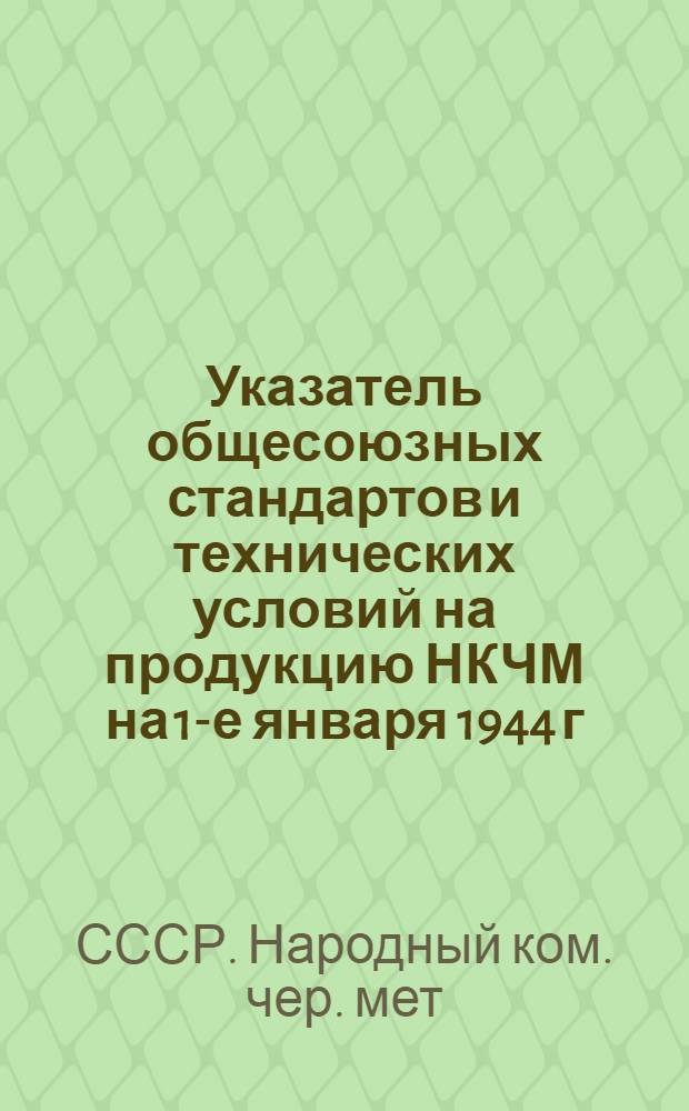 Указатель общесоюзных стандартов и технических условий на продукцию НКЧМ на 1-е января 1944 г. : Изм. и доп. к общесоюз. стандартам на 1-е янв. 1944 г
