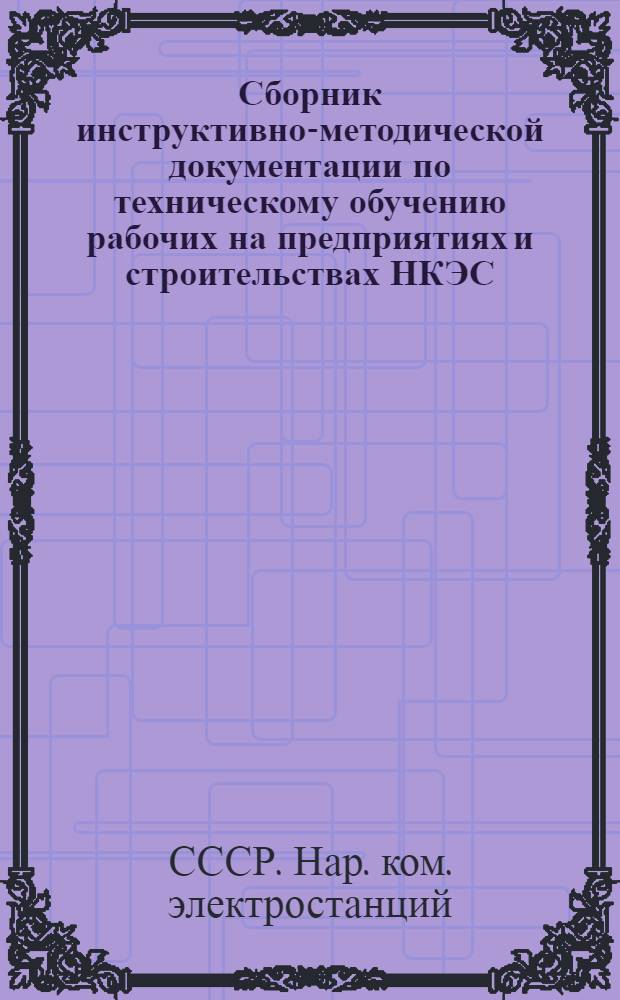 Сборник инструктивно-методической документации по техническому обучению рабочих на предприятиях и строительствах НКЭС