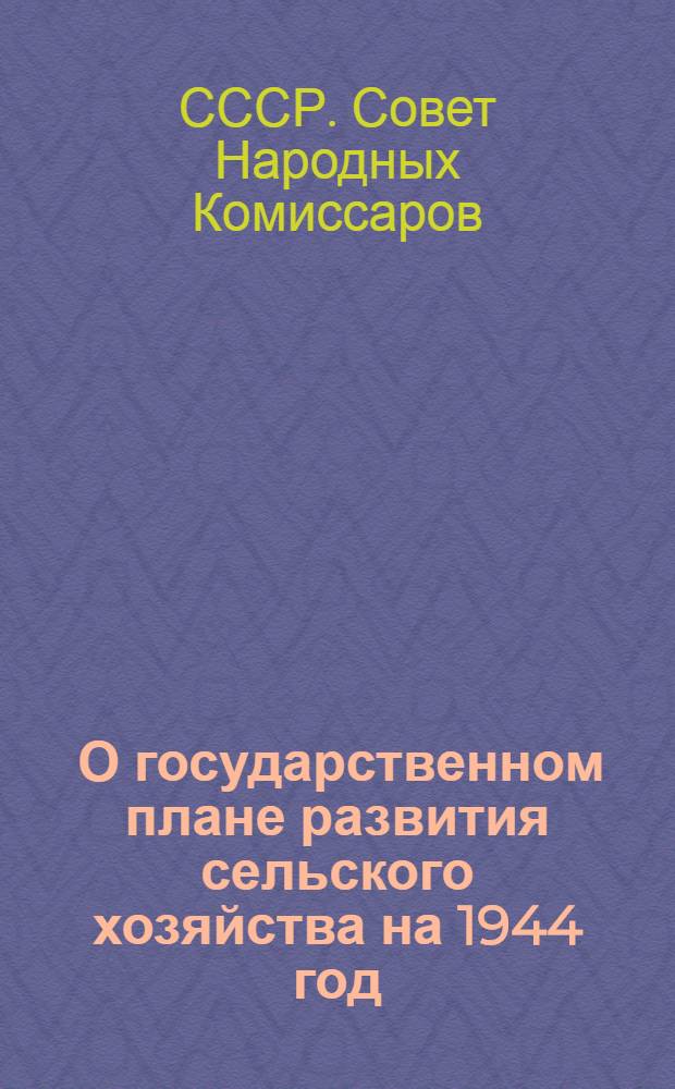 [О государственном плане развития сельского хозяйства на 1944 год] : Постановл. СНК СССР и ЦК ВКП(б)
