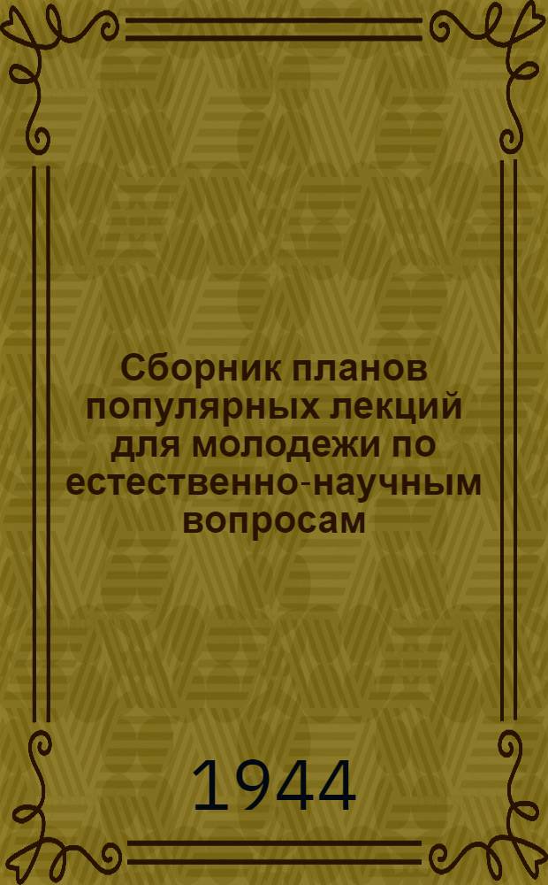 Сборник планов популярных лекций для молодежи по естественно-научным вопросам : Из цикла попул. лекций для молодежи по естеств.-науч. вопросам, рек. Отделом пропаганды и агитации ЦК ВЛКСМ