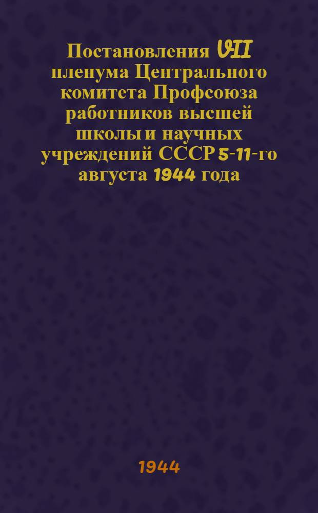 Постановления VII пленума Центрального комитета Профсоюза работников высшей школы и научных учреждений СССР 5-11-го августа 1944 года
