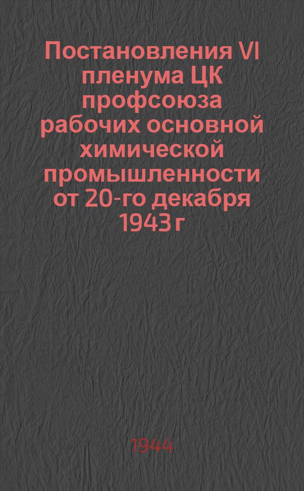 Постановления VI пленума ЦК профсоюза рабочих основной химической промышленности от 20-го декабря 1943 г.
