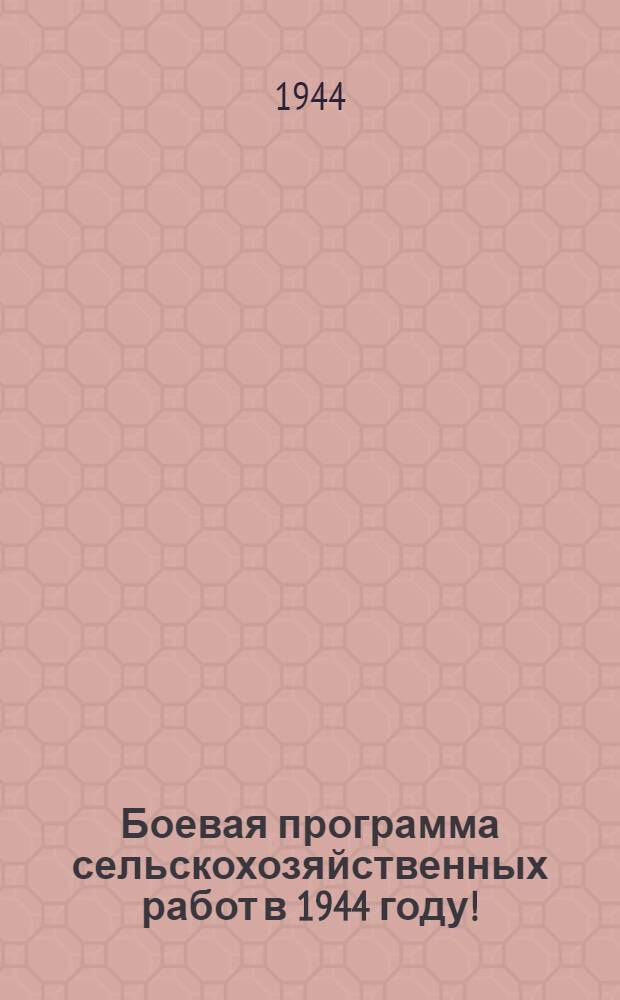 Боевая программа сельскохозяйственных работ в 1944 году! : Постановл. СНК СССР и ЦК ВКП(б) о гос. плане с.-х. работ в 1944 г. и передовая "Правды" за 15-е марта 1944 г.