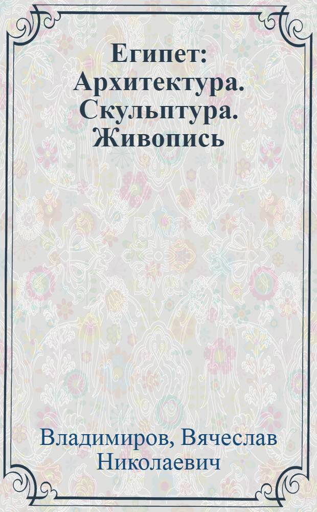 Египет : Архитектура. Скульптура. Живопись : Текст и табл. арх. В. Н. Владимирова