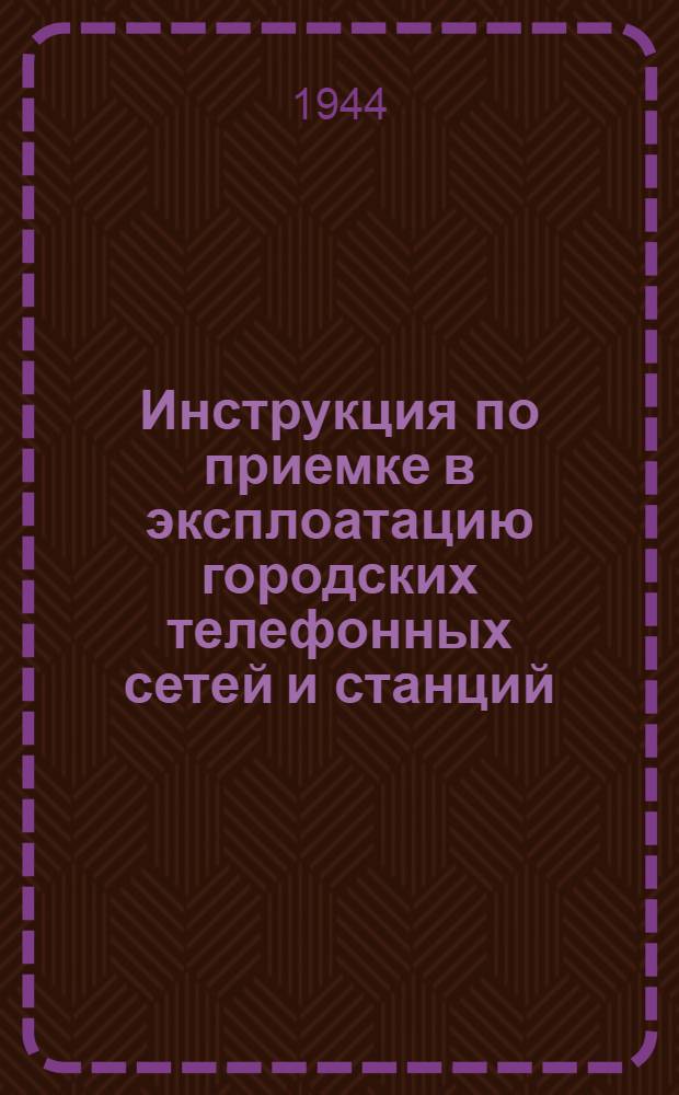 Инструкция по приемке в эксплоатацию городских телефонных сетей и станций : (Ручные телефон. станции)