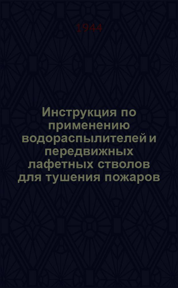 Инструкция по применению водораспылителей и передвижных лафетных стволов для тушения пожаров : Утв. 5 июня 1944 г.
