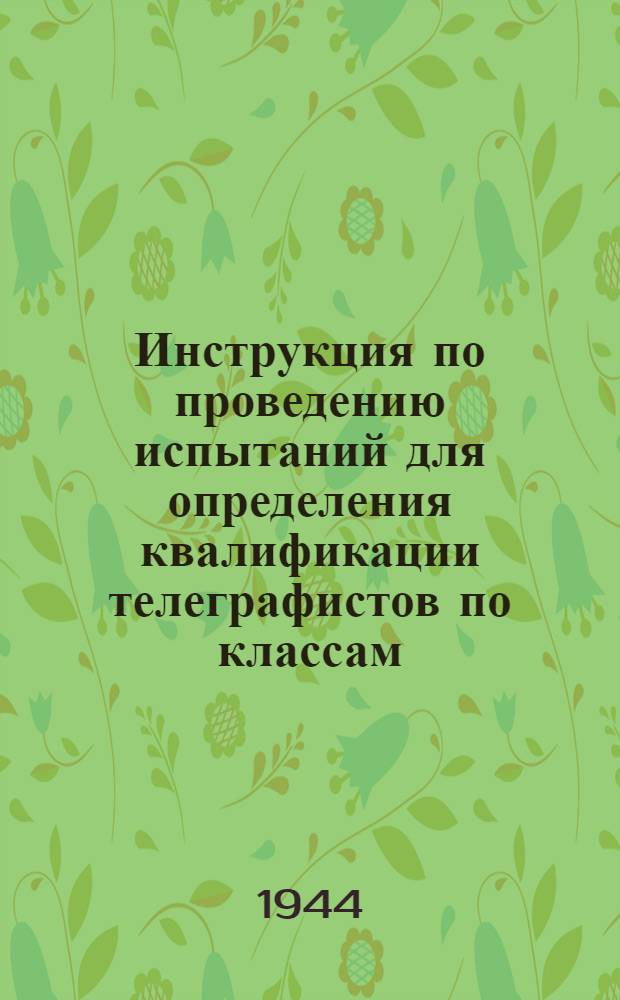 Инструкция по проведению испытаний для определения квалификации телеграфистов по классам. (1944 г.) : Утв. 15-го авг. 1944 г.