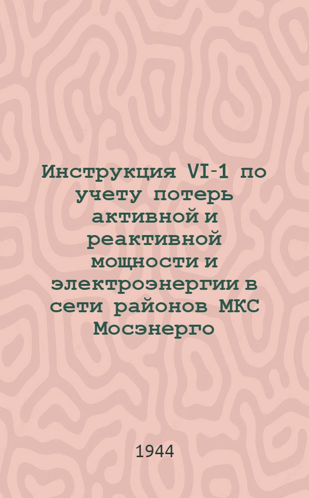 Инструкция VI-1 по учету потерь активной и реактивной мощности и электроэнергии в сети районов МКС Мосэнерго : Утв. 12-го июня 1944 г.
