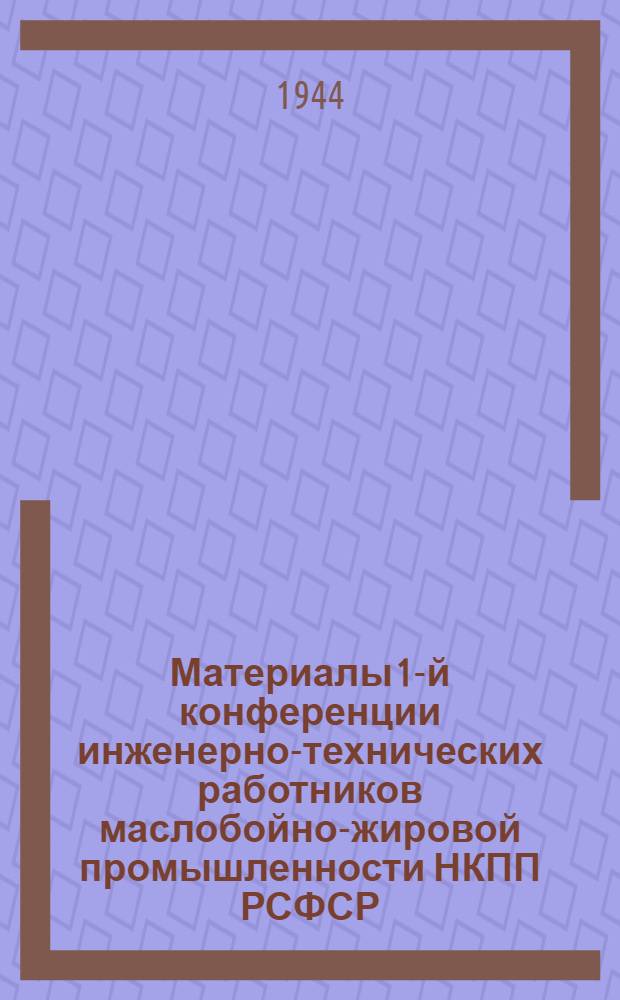 Материалы 1-й конференции инженерно-технических работников маслобойно-жировой промышленности НКПП РСФСР (26-29-го июня 1944 г.)