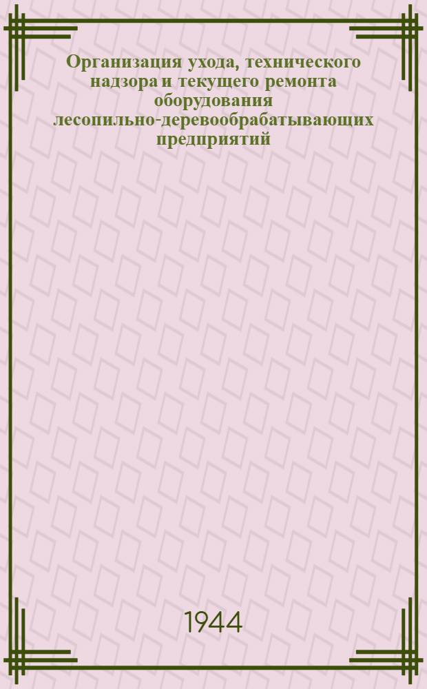 Организация ухода, технического надзора и текущего ремонта оборудования лесопильно-деревообрабатывающих предприятий : Обязат. руководство для лесопил.-деревообрабат. пром-сти