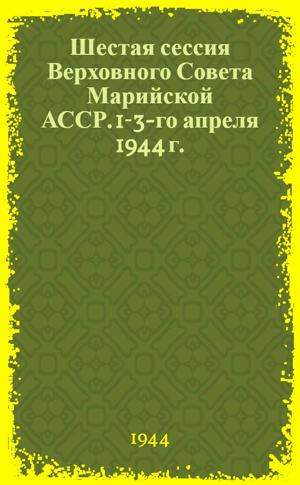 Шестая сессия Верховного Совета Марийской АССР. 1-3-го апреля 1944 г. : Стеногр. отчет