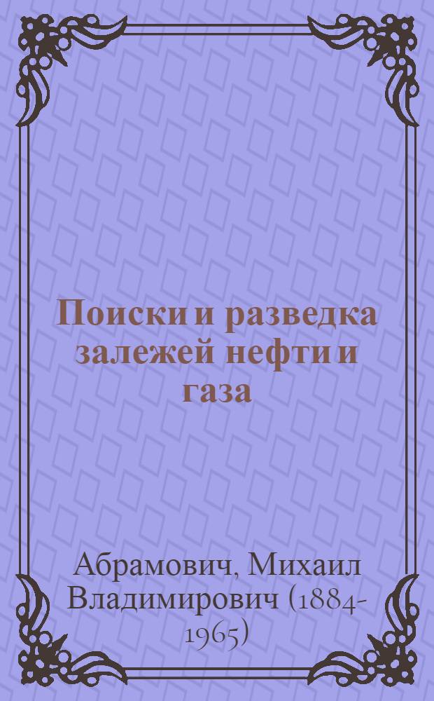 Поиски и разведка залежей нефти и газа : Допущ. ВКВШ при СНК СССР в качестве учебника для техникумов нефт. пром-сти