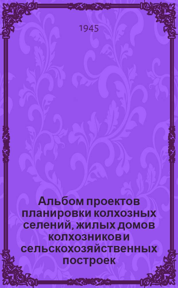 Альбом проектов планировки колхозных селений, жилых домов колхозников и сельскохозяйственных построек, рекомендуемых для строительства в колхозах Курской области