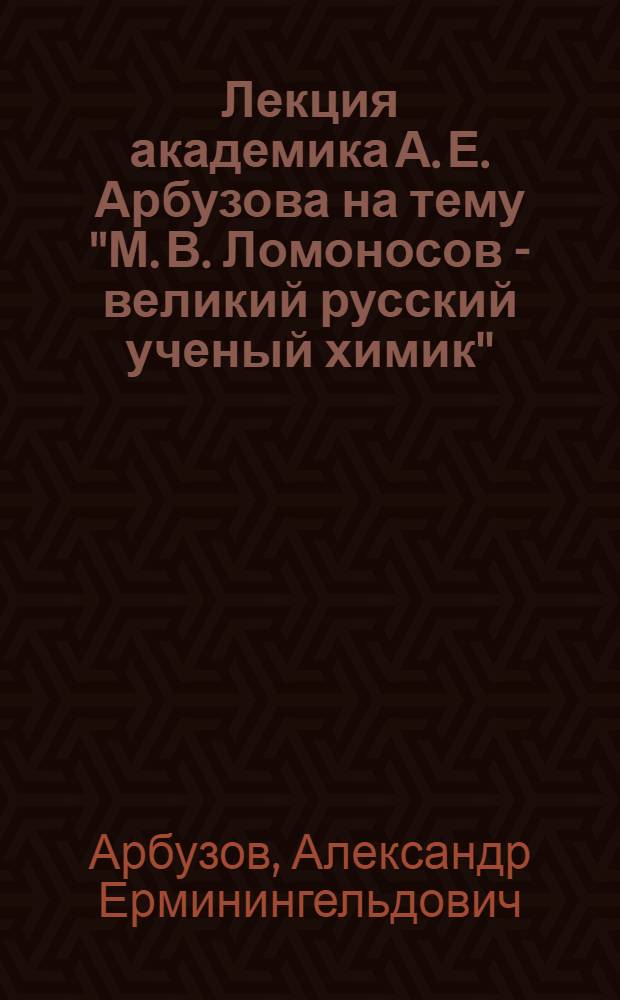 Лекция академика А. Е. Арбузова на тему "М. В. Ломоносов - великий русский ученый химик"