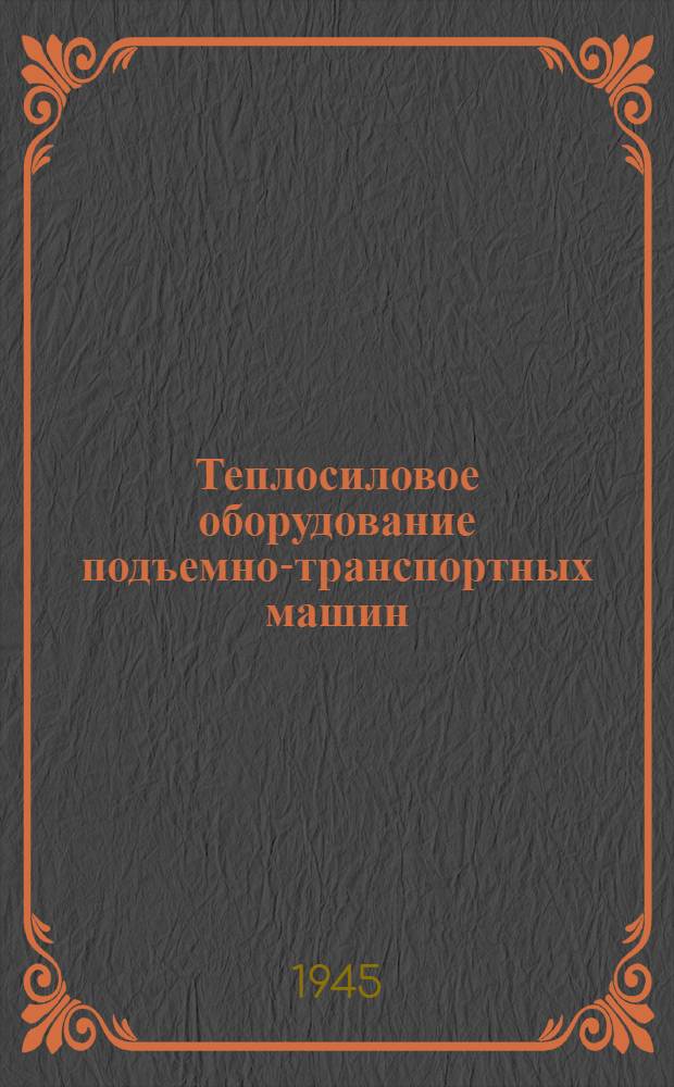Теплосиловое оборудование подъемно-транспортных машин : Допущ. ВКВШ при СНК СССР в качестве учебника для втузов