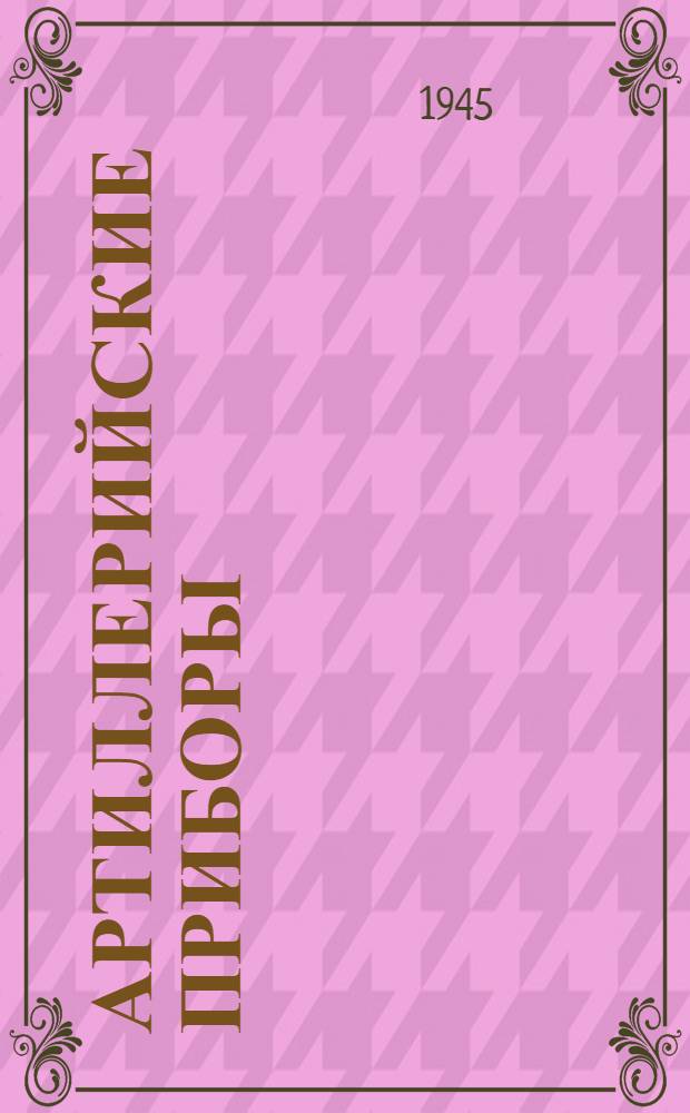 Артиллерийские приборы : Устройство и эксплоатация