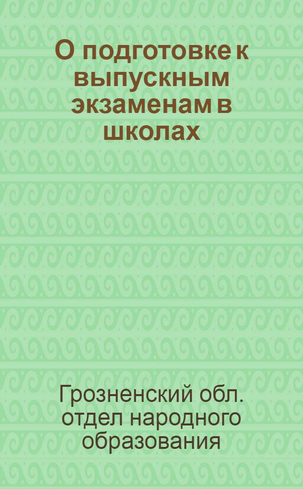 О подготовке к выпускным экзаменам в школах : Директивное письмо Грознен. облоно и статья из "Учител. газеты"
