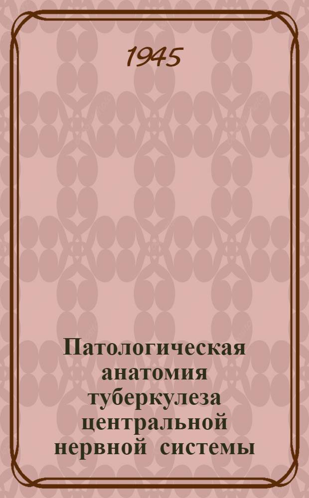 Патологическая анатомия туберкулеза центральной нервной системы : Тезисы к диссертации на соискание ученой степени д-ра мед. наук