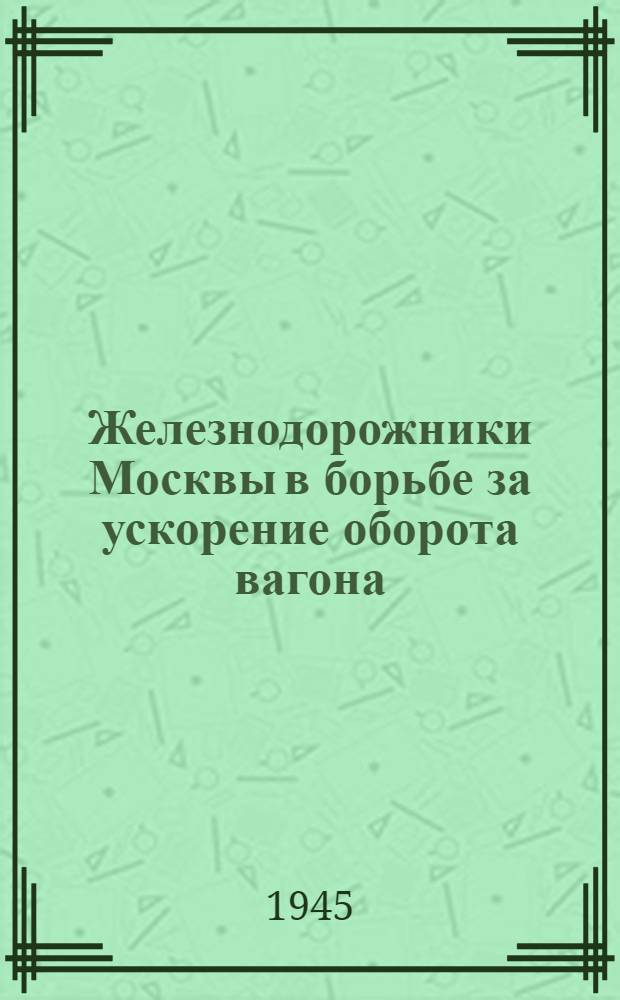 Железнодорожники Москвы в борьбе за ускорение оборота вагона : Об опыте работы диспетчера Вострова, комплексной бригады тов. Сумникова, пролазчика Сологубенко и др.