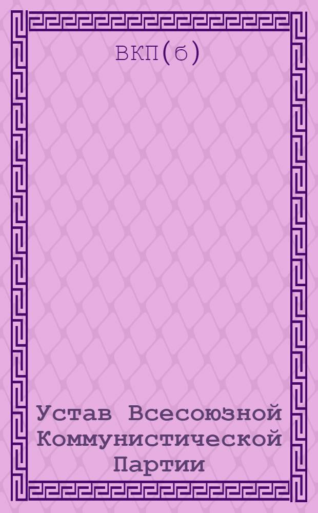 Устав Всесоюзной Коммунистической Партии (большевиков) : (Принят единогласно XVIII съездом ВКП(б))