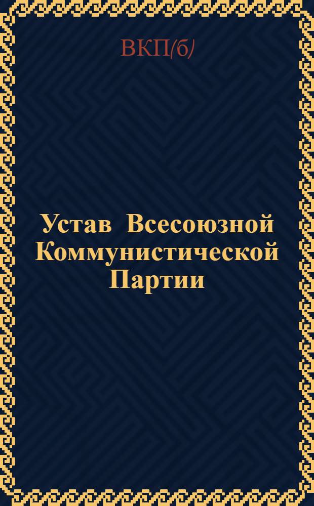 Устав Всесоюзной Коммунистической Партии (большевиков) : Принят единогласно XVIII съездом ВКП(б)