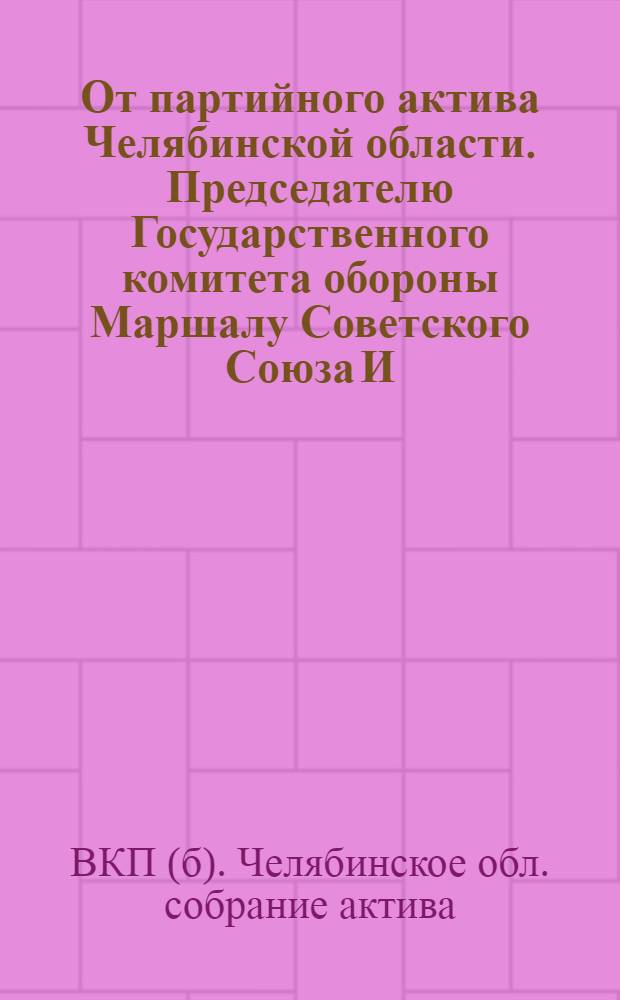 От партийного актива Челябинской области. Председателю Государственного комитета обороны Маршалу Советского Союза И. В. Сталину : О выполнении обязательств в работе пром-сти Юж. Урала за 1944 г. и об обязательствах на 1945 г.