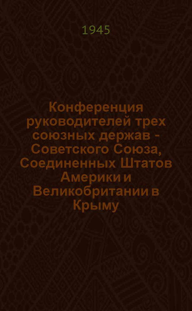 Конференция руководителей трех союзных держав - Советского Союза, Соединенных Штатов Америки и Великобритании в Крыму : Сообщение и текст заявления руководителей трех союзных держав о результатах Конф-ции