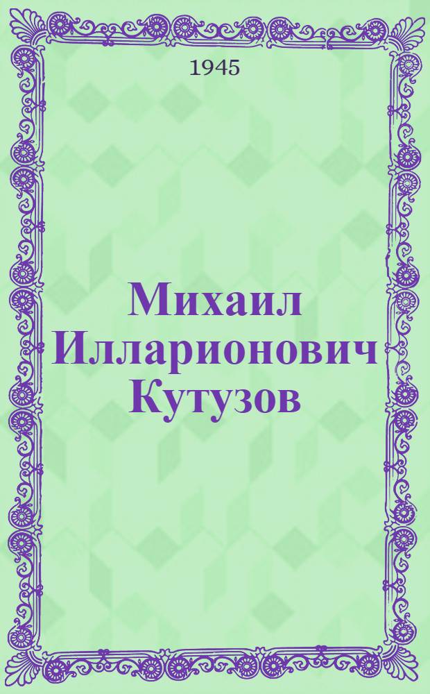 Михаил Илларионович Кутузов : (К 200-летней годовщине со дня рождения)