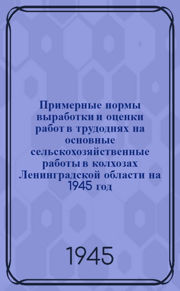 Примерные нормы выработки и оценки работ в трудоднях на основные сельскохозяйственные работы в колхозах Ленинградской области на 1945 год : Утв. 17-го янв. 1945 г.