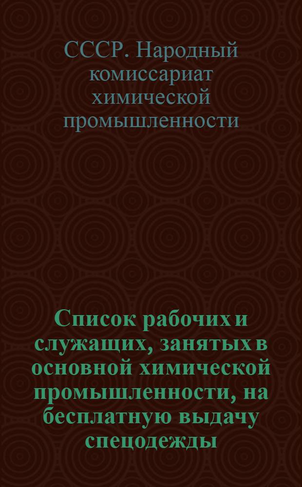 Список рабочих и служащих, занятых в основной химической промышленности, на бесплатную выдачу спецодежды, спецобуви и индивидуальных защитных приспособлений : Утв. Нар. ком. хим. пром-сти 25-го октября 1944 г.