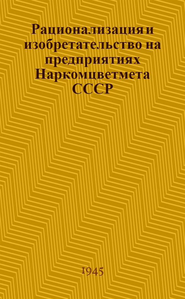 Рационализация и изобретательство на предприятиях Наркомцветмета СССР : Рационализатор. и изобретат. предложения по горному делу, обогащению руд, металлургии, обработке цветных металлов, ремонтно-механ. и энергет. хоз-ву : (Итоги 1-го конкурса Наркомцветмета)