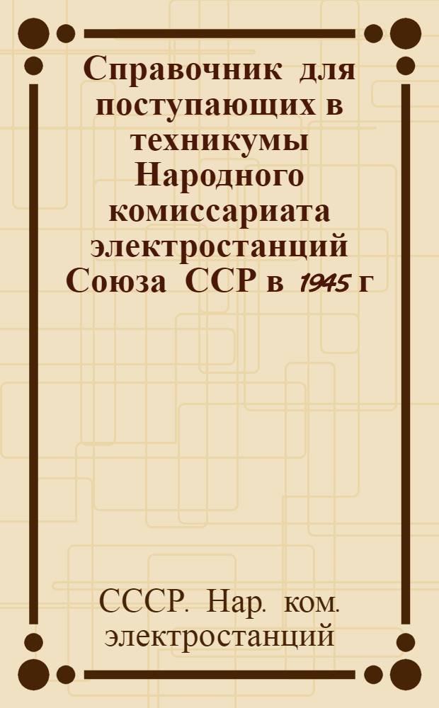 Справочник для поступающих в техникумы Народного комиссариата электростанций Союза ССР в 1945 г.