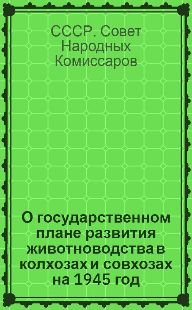 О государственном плане развития животноводства в колхозах и совхозах на 1945 год : Постановл. СНК СССР и ЦК ВКП(б)