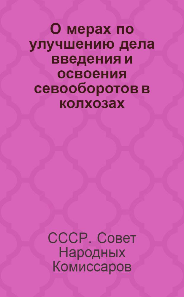 О мерах по улучшению дела введения и освоения севооборотов в колхозах : Постановл. СНК СССР