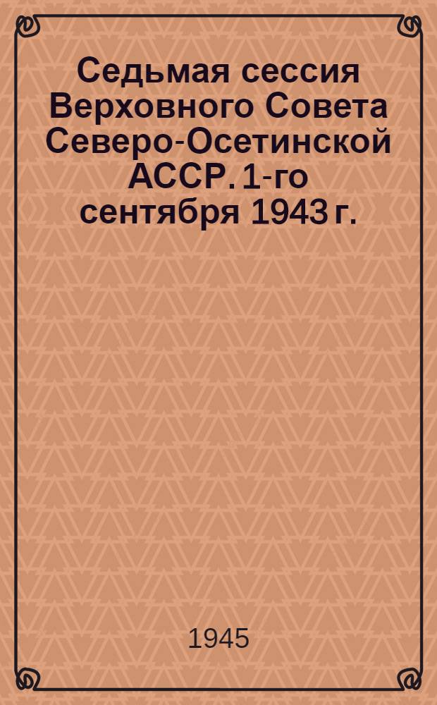 Седьмая сессия Верховного Совета Северо-Осетинской АССР. 1-го сентября 1943 г. : Стеногр. отчет