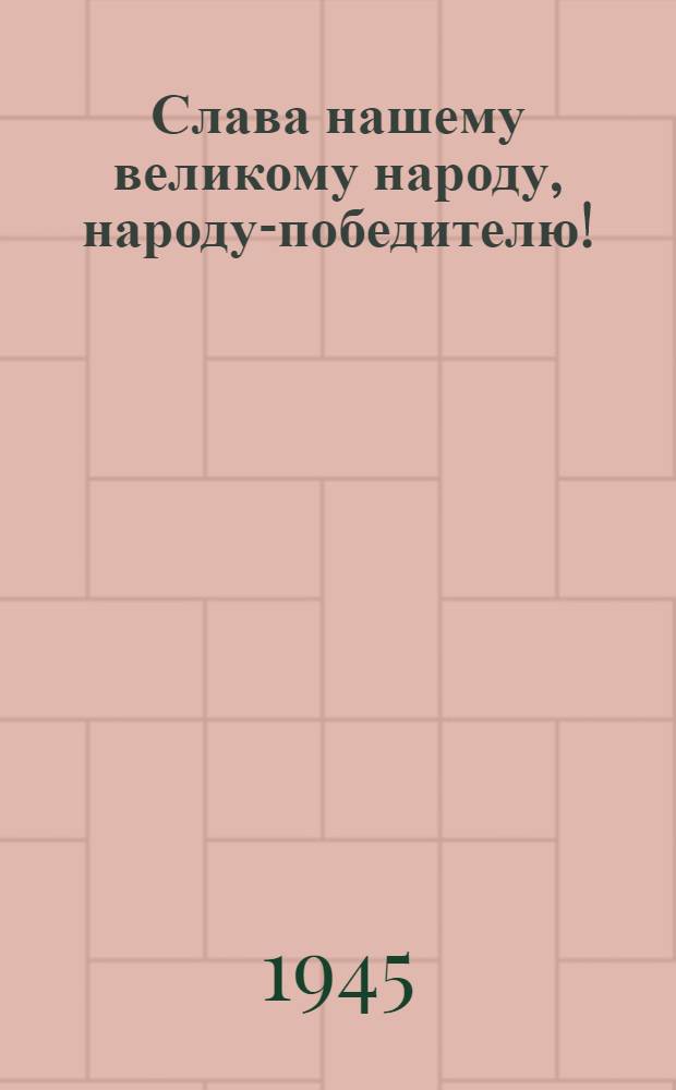 Слава нашему великому народу, народу-победителю! : Сборник материалов, посвящ. окончанию Великой Отечеств. войны
