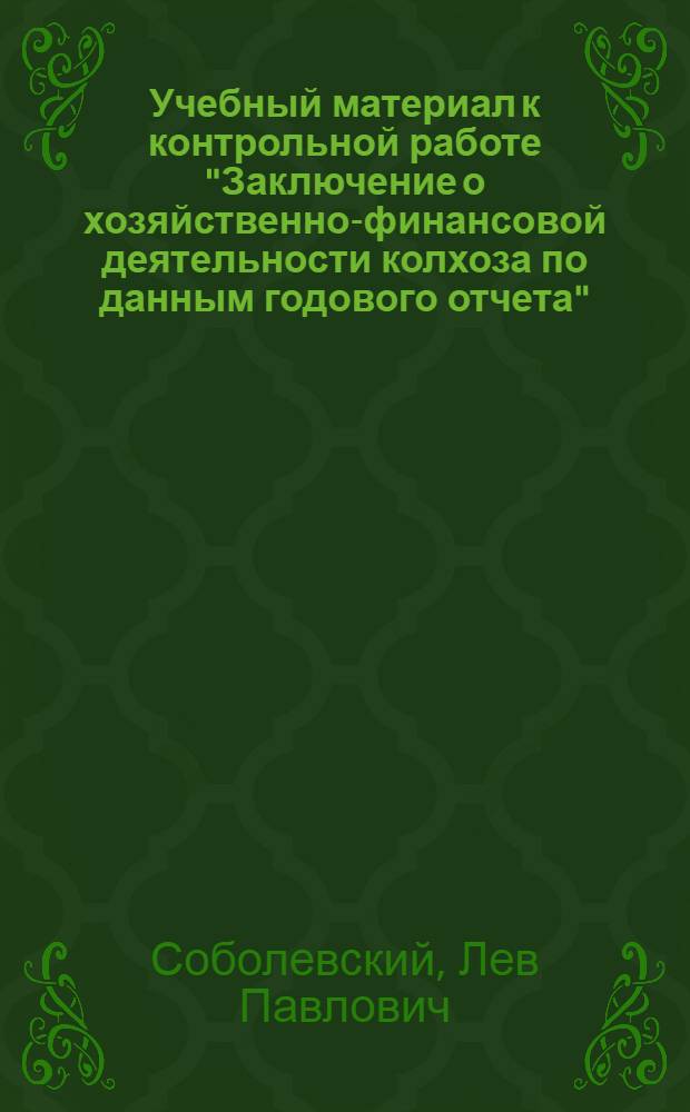 Учебный материал к контрольной работе "Заключение о хозяйственно-финансовой деятельности колхоза по данным годового отчета" : Учеб. пособие для заочников Отд-ния инструкторов-бухгалтеров райзо Всес. заоч. учет. курсов Наркомзема СССР