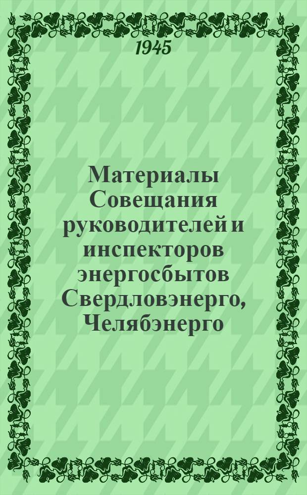 Материалы Совещания руководителей и инспекторов энергосбытов Свердловэнерго, Челябэнерго, Молотовэнерго, Казэнерго, Кировэнерго, Куйбышевэнерго, Чкаловэнерго, Уфимского энергокомбината совместно с энергетиками промышленных предприятий 3-7 августа 1945 г. : 1. Обращение участников Совещания ко всем рабочим, работницам, служащим и инж.-техн. работникам энергосбытов Сов. Союза. 2. Резолюция Совещания